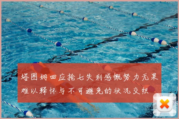 塔图姆回应抢七失利感慨努力无果难以释怀与不可避免的状况交织
