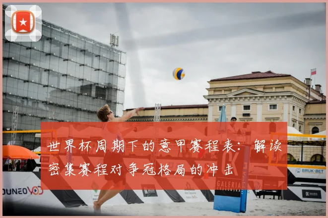 世界杯周期下的意甲赛程表:解读密集赛程对争冠格局的冲击
