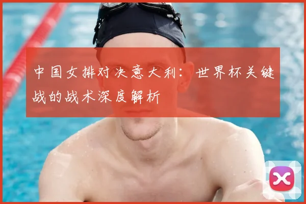中国女排对决意大利：世界杯关键战的战术深度解析