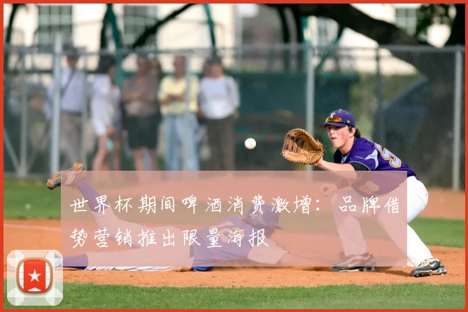 世界杯期间啤酒消费激增:品牌借势营销推出限量海报
