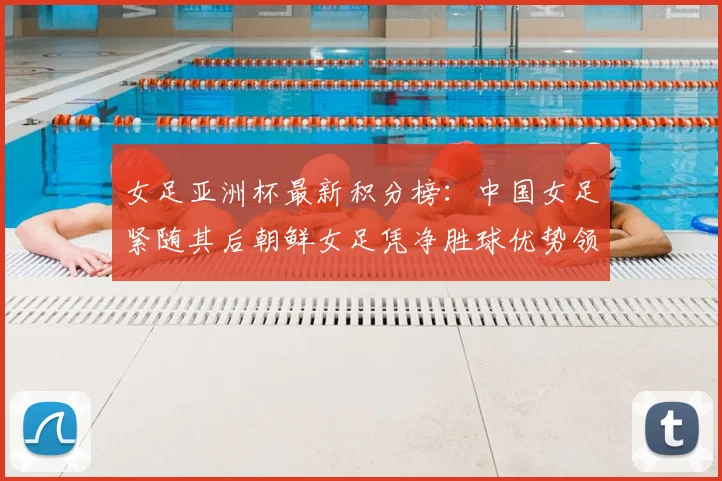 女足亚洲杯最新积分榜：中国女足紧随其后朝鲜女足凭净胜球优势领跑