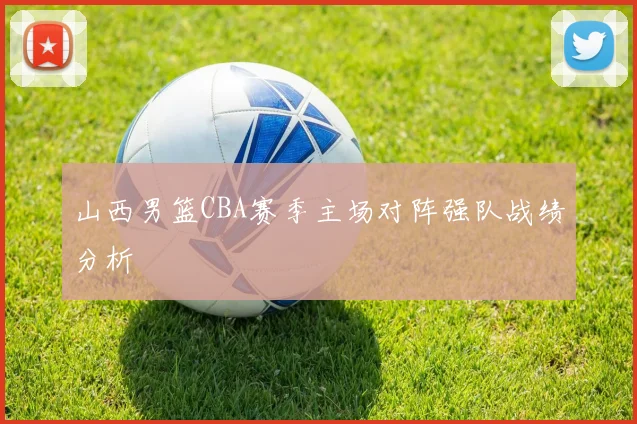 山西男篮CBA赛季主场对阵强队战绩分析