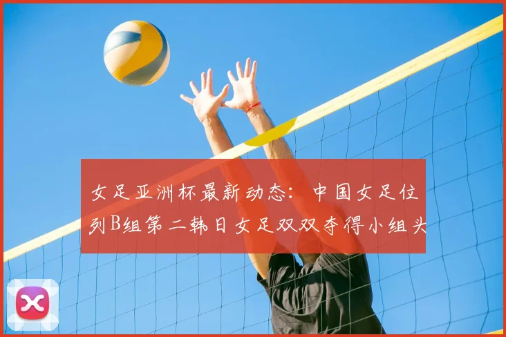 女足亚洲杯最新动态:中国女足位列B组第二韩日女足双双夺得小组头名