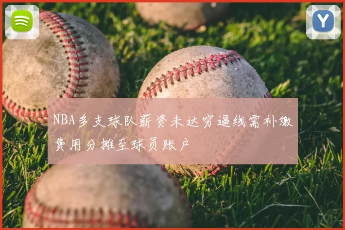 NBA多支球队薪资未达穷逼线需补缴费用分摊至球员账户