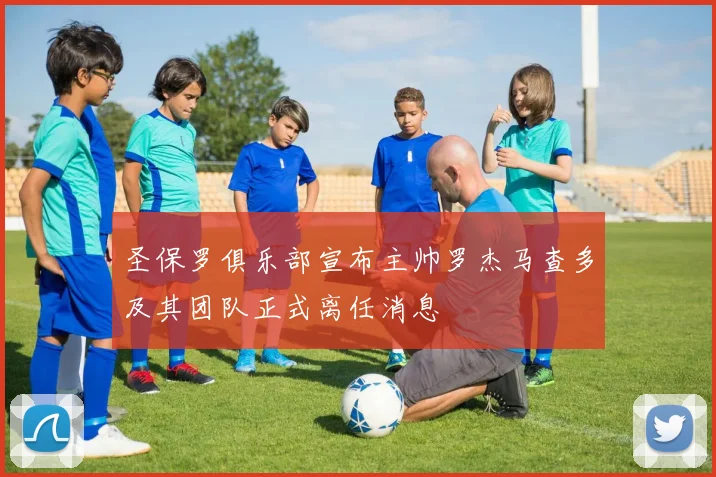 圣保罗俱乐部宣布主帅罗杰马查多及其团队正式离任消息