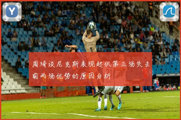 周琦谈尼克斯表现起伏第三场失去前两场优势的原因分析