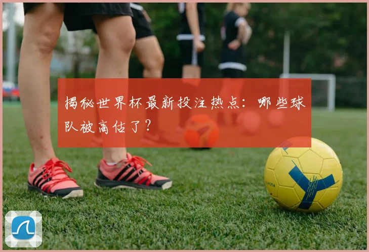 揭秘世界杯最新投注热点:哪些球队被高估了?