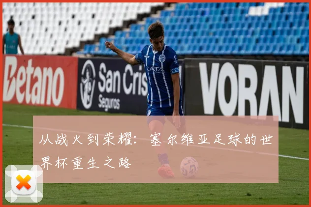 从战火到荣耀:塞尔维亚足球的世界杯重生之路