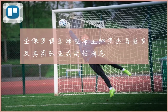 圣保罗俱乐部宣布主帅罗杰马查多及其团队正式离任消息