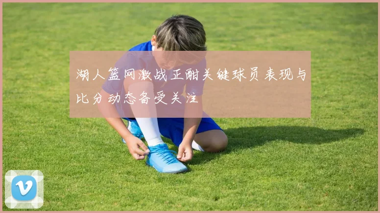 湖人篮网激战正酣关键球员表现与比分动态备受关注