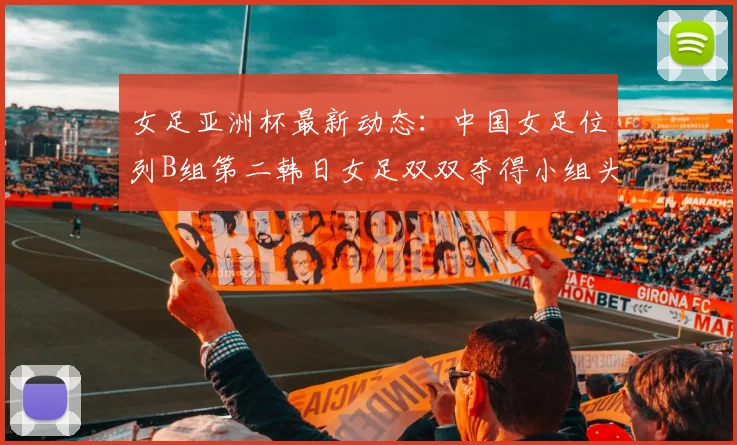 女足亚洲杯最新动态：中国女足位列B组第二韩日女足双双夺得小组头名