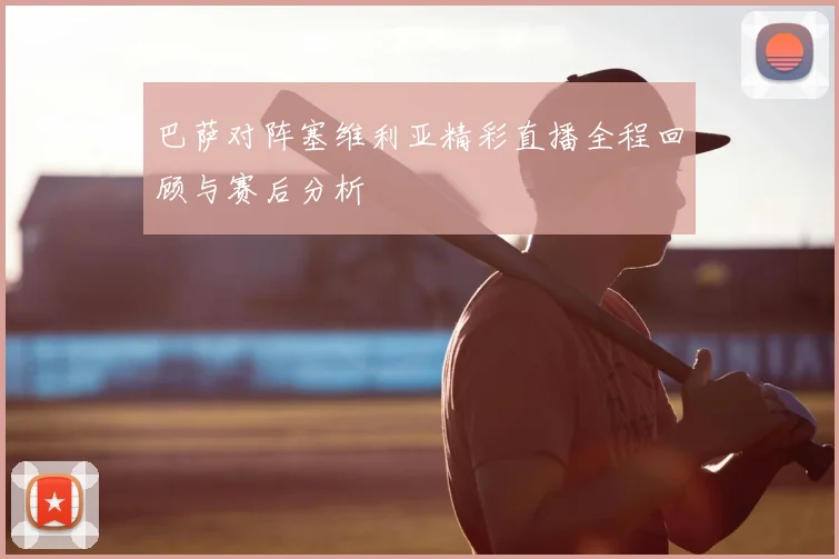 巴萨对阵塞维利亚精彩直播全程回顾与赛后分析