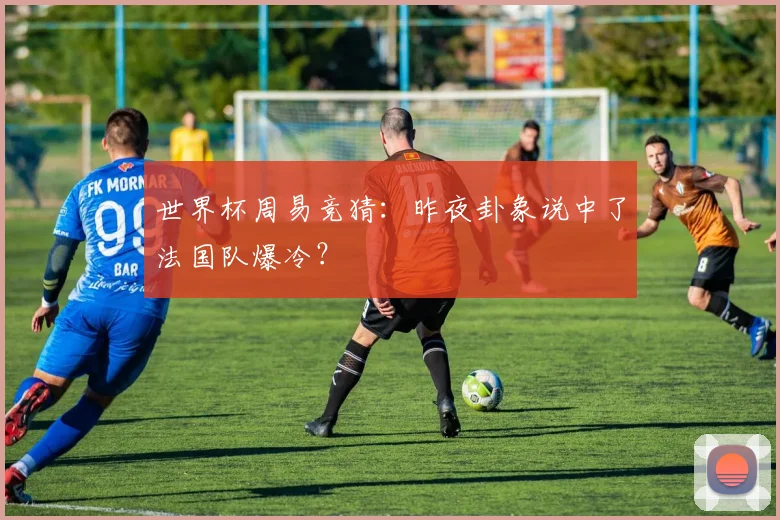 世界杯周易竞猜：昨夜卦象说中了法国队爆冷？