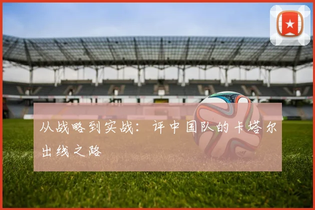 从战略到实战：评中国队的卡塔尔出线之路