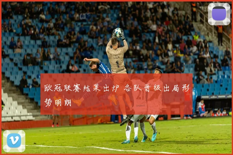 欧冠联赛结果出炉 各队晋级出局形势明朗