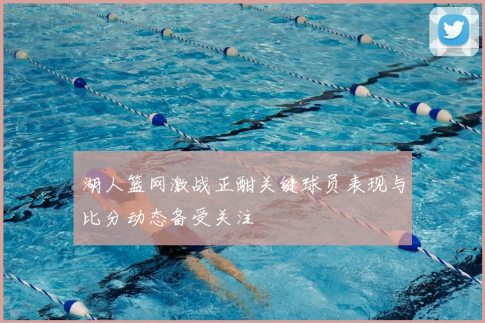 湖人篮网激战正酣关键球员表现与比分动态备受关注