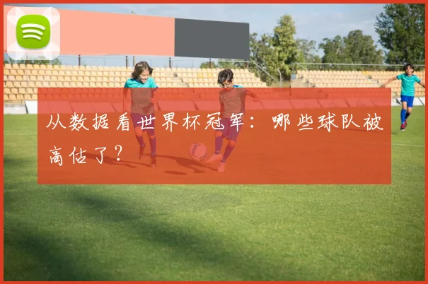从数据看世界杯冠军:哪些球队被高估了?