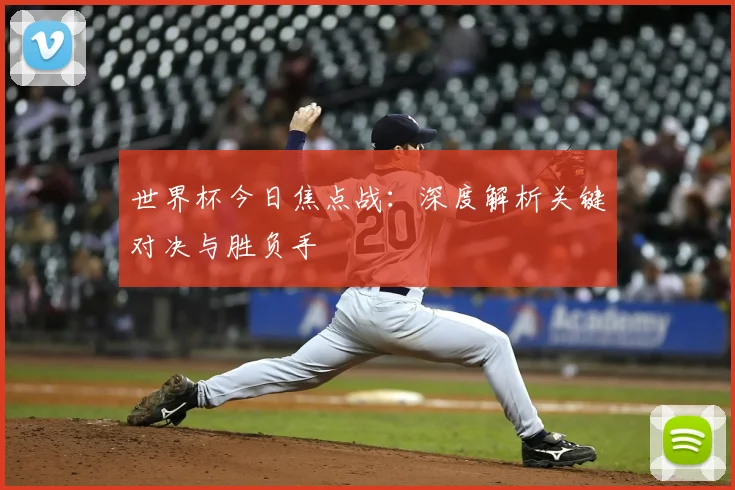 世界杯今日焦点战：深度解析关键对决与胜负手