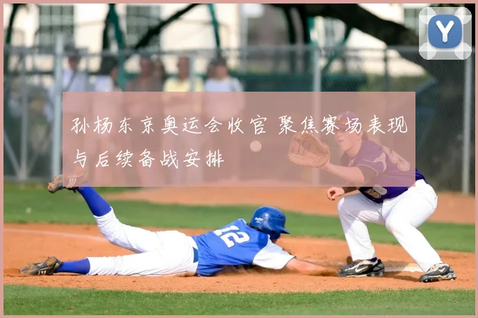 孙杨东京奥运会收官 聚焦赛场表现与后续备战安排