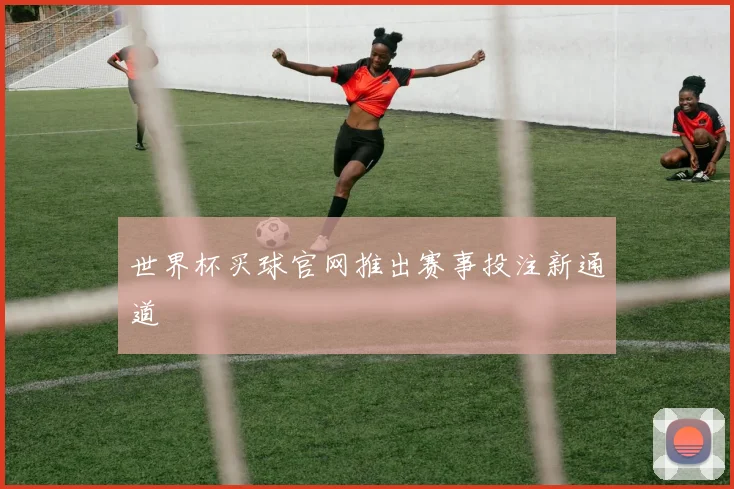 世界杯买球官网推出赛事投注新通道