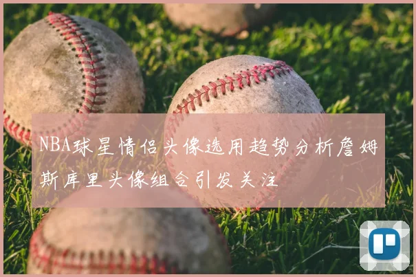 NBA球星情侣头像选用趋势分析詹姆斯库里头像组合引发关注