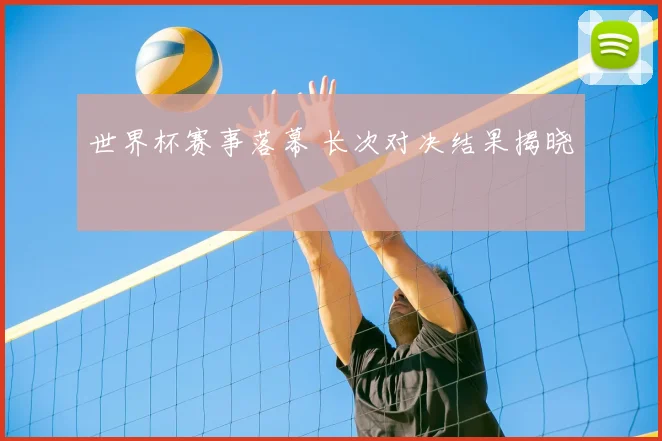 世界杯赛事落幕 长次对决结果揭晓