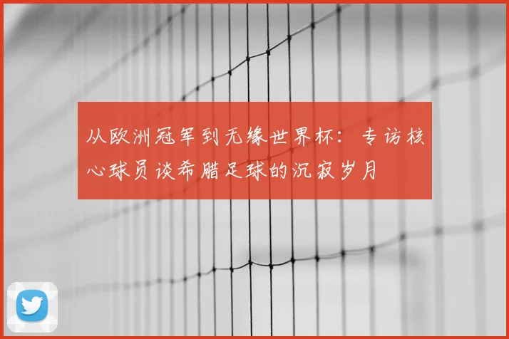 从欧洲冠军到无缘世界杯：专访核心球员谈希腊足球的沉寂岁月