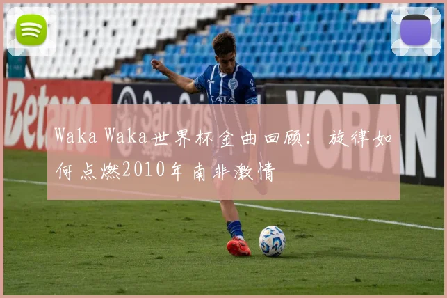 Waka Waka世界杯金曲回顾：旋律如何点燃2010年南非激情