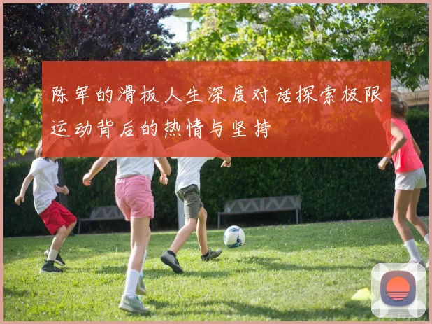 陈军的滑板人生深度对话探索极限运动背后的热情与坚持