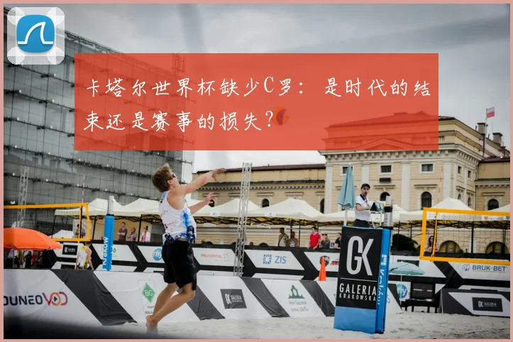 卡塔尔世界杯缺少C罗:是时代的结束还是赛事的损失?
