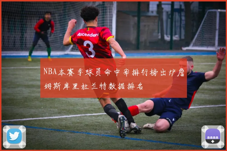 NBA本赛季球员命中率排行榜出炉詹姆斯库里杜兰特数据排名