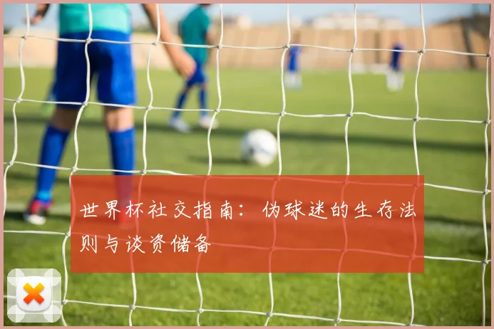 世界杯社交指南：伪球迷的生存法则与谈资储备