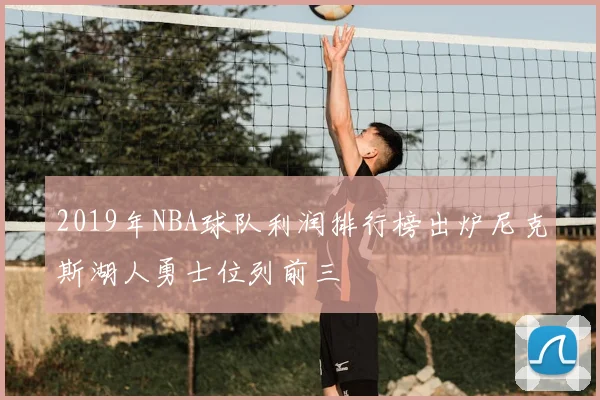 2019年NBA球队利润排行榜出炉尼克斯湖人勇士位列前三