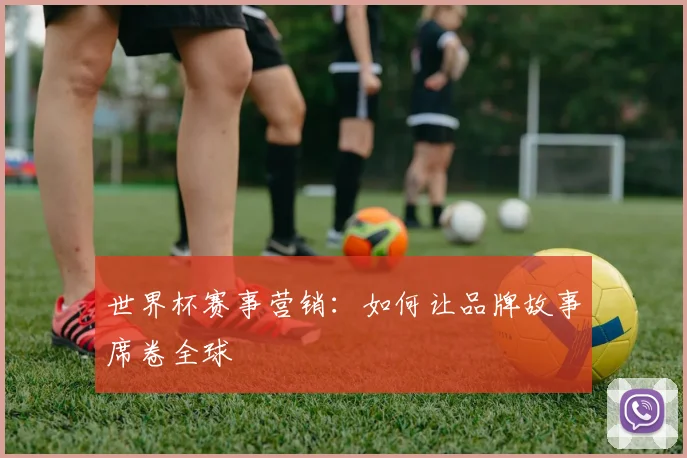 世界杯赛事营销:如何让品牌故事席卷全球