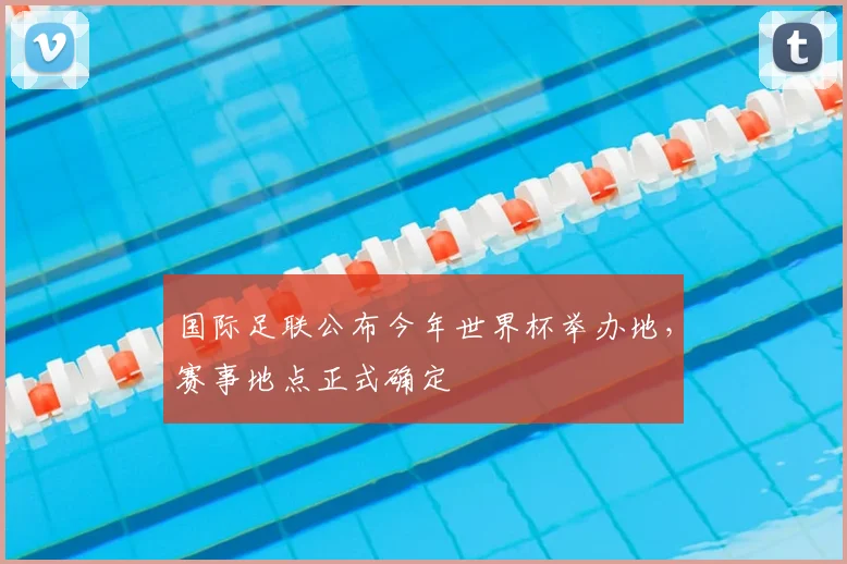 国际足联公布今年世界杯举办地,赛事地点正式确定