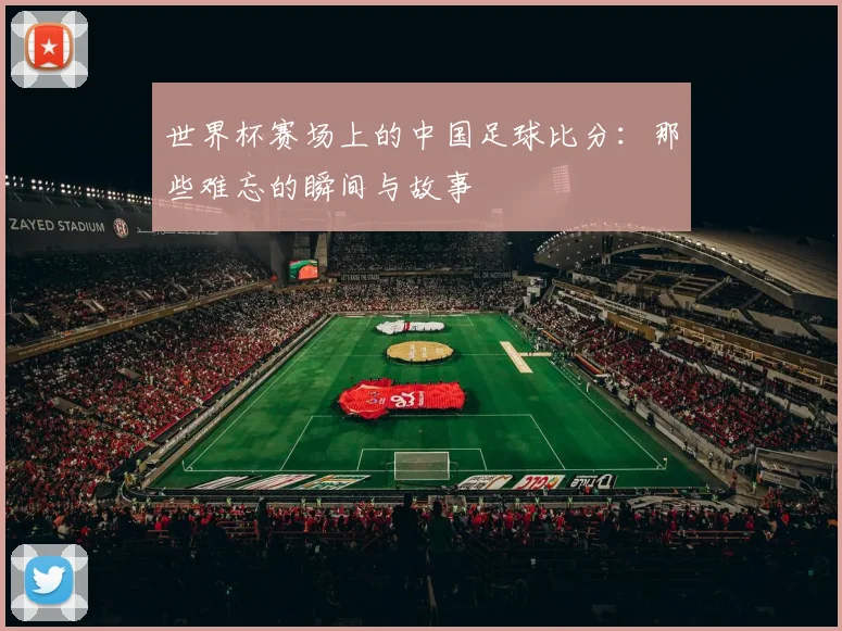 世界杯赛场上的中国足球比分:那些难忘的瞬间与故事