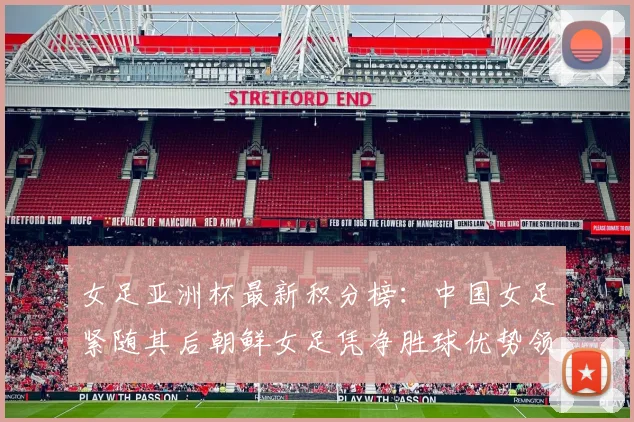 女足亚洲杯最新积分榜:中国女足紧随其后朝鲜女足凭净胜球优势领跑