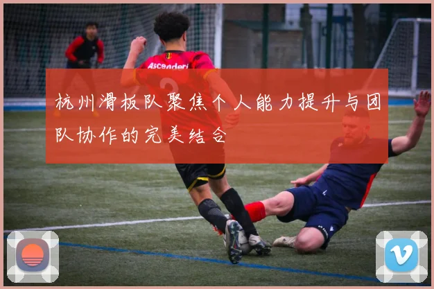 杭州滑板队聚焦个人能力提升与团队协作的完美结合