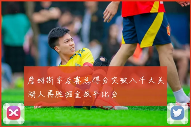 詹姆斯季后赛总得分突破八千大关湖人再胜掘金扳平比分