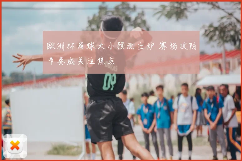 欧洲杯角球大小预测出炉 赛场攻防节奏成关注焦点