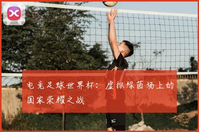 电竞足球世界杯:虚拟绿茵场上的国家荣耀之战