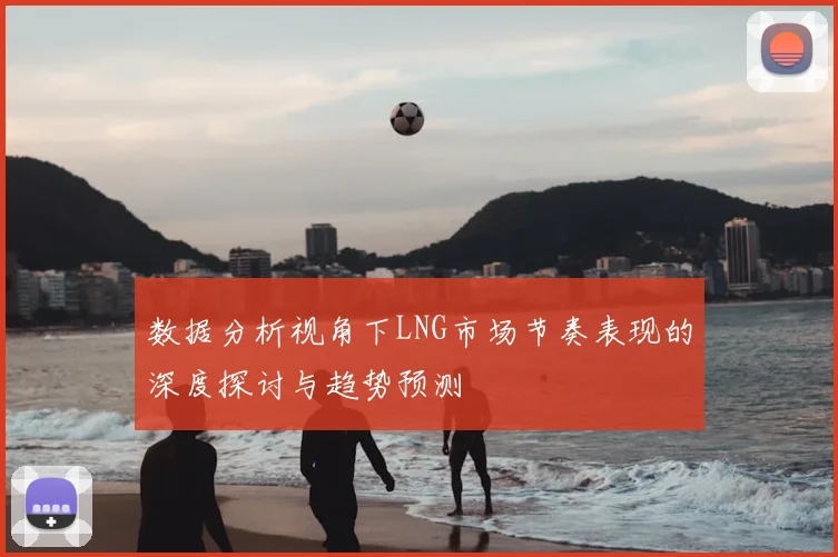 数据分析视角下LNG市场节奏表现的深度探讨与趋势预测