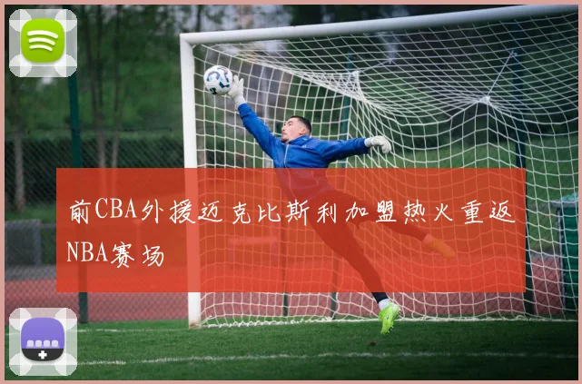 前CBA外援迈克比斯利加盟热火重返NBA赛场