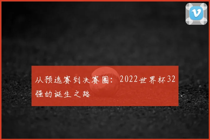 从预选赛到决赛圈：2022世界杯32强的诞生之路