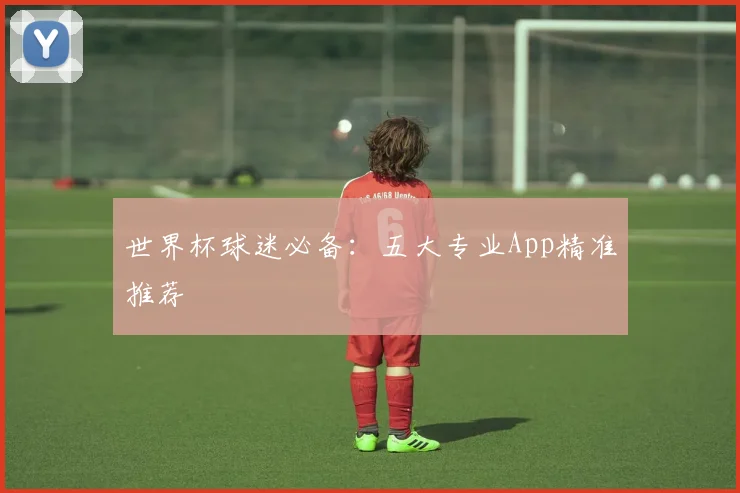 世界杯球迷必备:五大专业App精准推荐