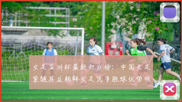 女足亚洲杯最新积分榜:中国女足紧随其后朝鲜女足凭净胜球优势领跑