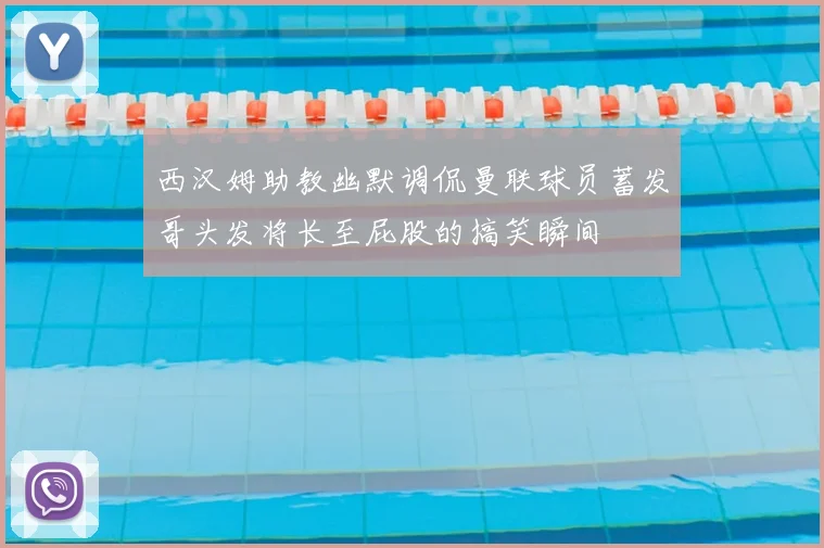 西汉姆助教幽默调侃曼联球员蓄发哥头发将长至屁股的搞笑瞬间