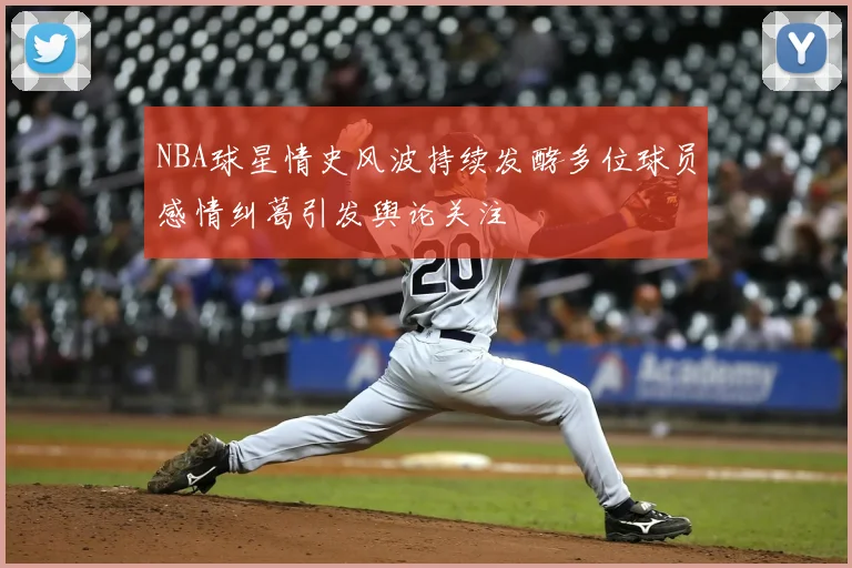 NBA球星情史风波持续发酵多位球员感情纠葛引发舆论关注