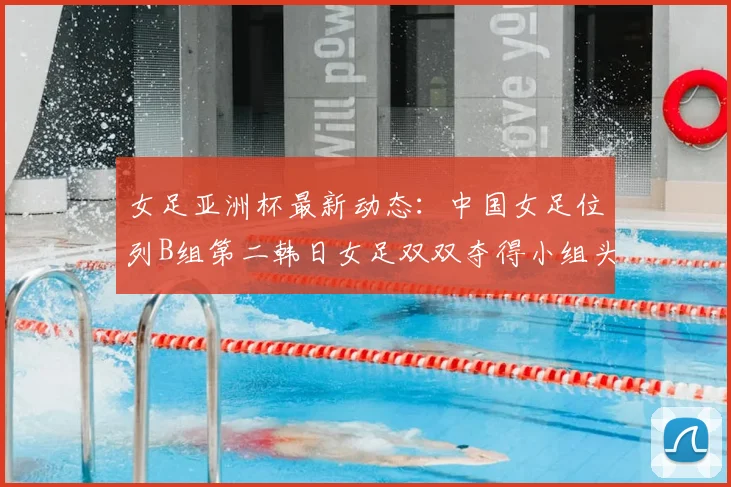 女足亚洲杯最新动态：中国女足位列B组第二韩日女足双双夺得小组头名