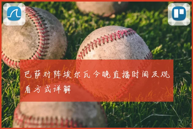 巴萨对阵埃尔瓦今晚直播时间及观看方式详解